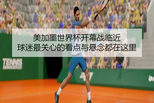 美加墨世界杯开幕战临近 球迷最关心的看点与悬念都在这里